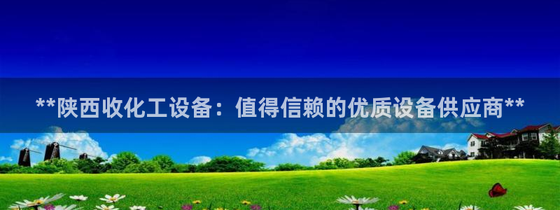 新宝gg一创造奇迹登陆：**陕西收化工设备：值得信赖的优质设