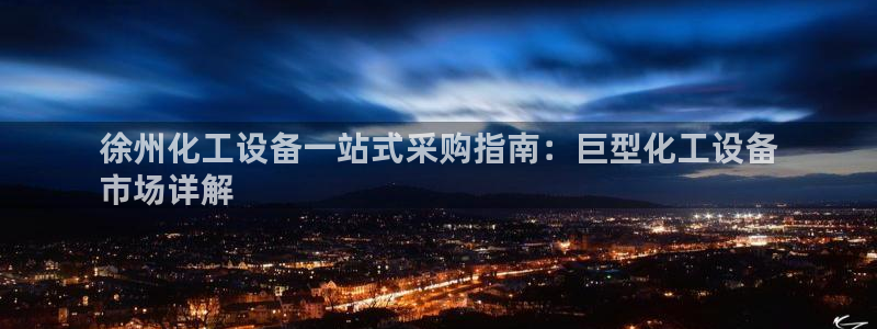 新宝gg平台―创造奇迹登录：徐州化工设备一站式采购指南：巨型