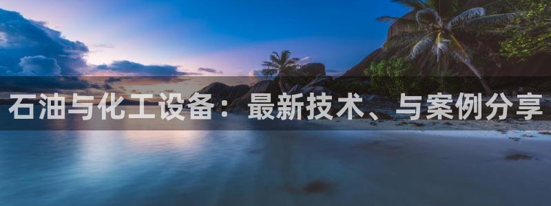 新宝gg创造奇迹在线登录：石油与化工设备：最新技术、与案例分