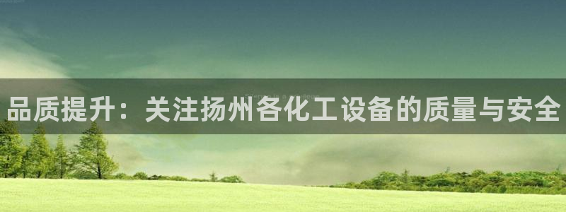 新宝gg创奇迹登录注册：品质提升：关注扬州各化工设