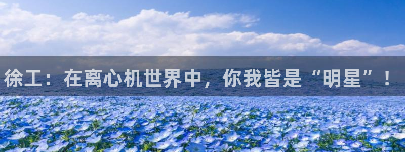 新宝gg创造奇迹官网：徐工：在离心机世界中，你我皆