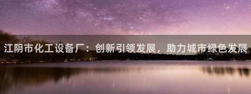 新宝gg登录不上去了了：江阴市化工设备厂：创新引领发展，助力