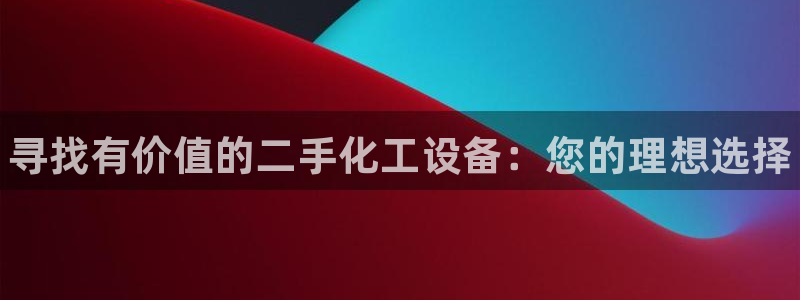 新宝gg创造奇迹代理：寻找有价值的二手化工设备：您
