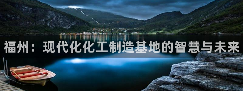 新宝gg售后人工客服电话：福州：现代化化工制造基地的智慧与未