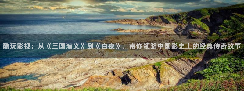 日韩依依影院：酷玩影视：从《三国演义》到《白夜》，带你领略中国影史上的经典传奇故事