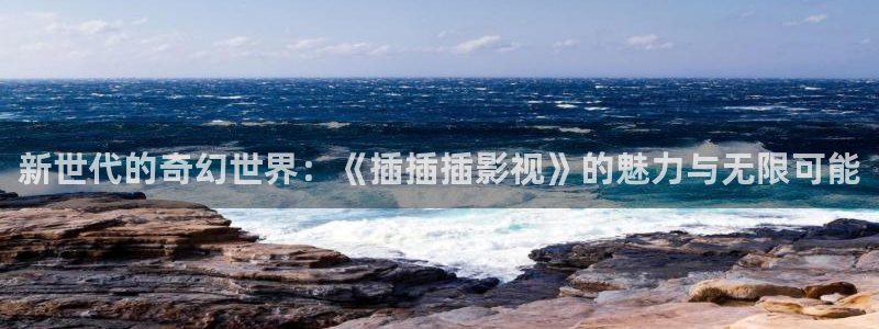 依依视频：新世代的奇幻世界：《插插插影视》的魅力与无限可能